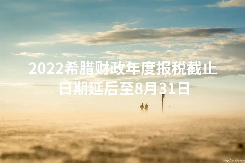 2022希腊财政年度报税截止日期延后至8月31日