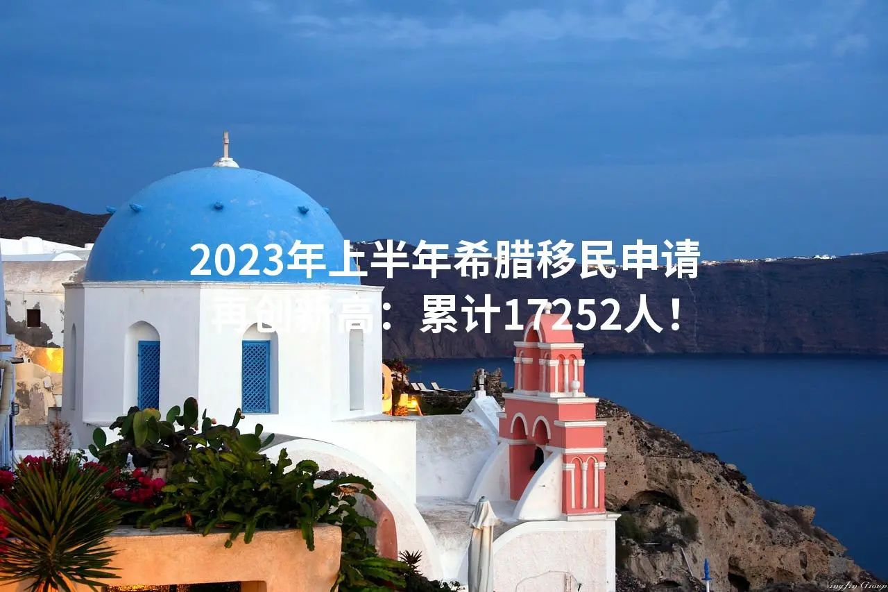 2023年上半年希腊移民申请再创新高：累计17252人！