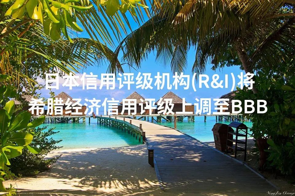 日本信用评级机构(R&I)将希腊经济信用评级上调至BBB-