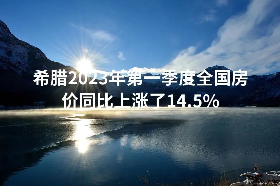 希腊2023年第一季度全国房价同比上涨了14.5%