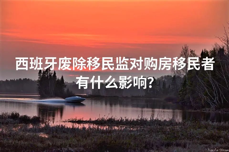 西班牙废除移民监对购房移民者有什么影响？